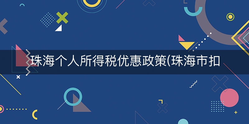 珠海个人所得税优惠政策(珠海市扣税标准)