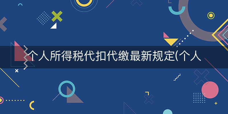 个人所得税代扣代缴最新规定(个人所得税代扣代缴义务)