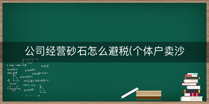 公司经营砂石怎么避税(个体户卖沙石需要交资源税吗)