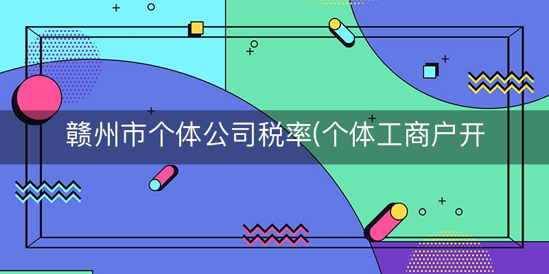 赣州市个体公司税率(个体工商户开票税率)