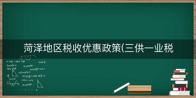 菏泽地区税收优惠政策(三供一业税收优惠政策)