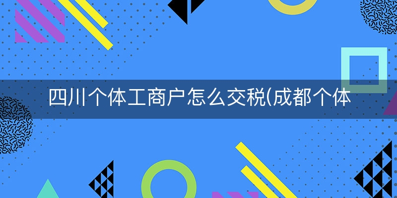 四川个体工商户怎么交税(成都个体工商户税收政策)