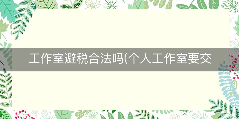 工作室避税合法吗(个人工作室要交税吗)
