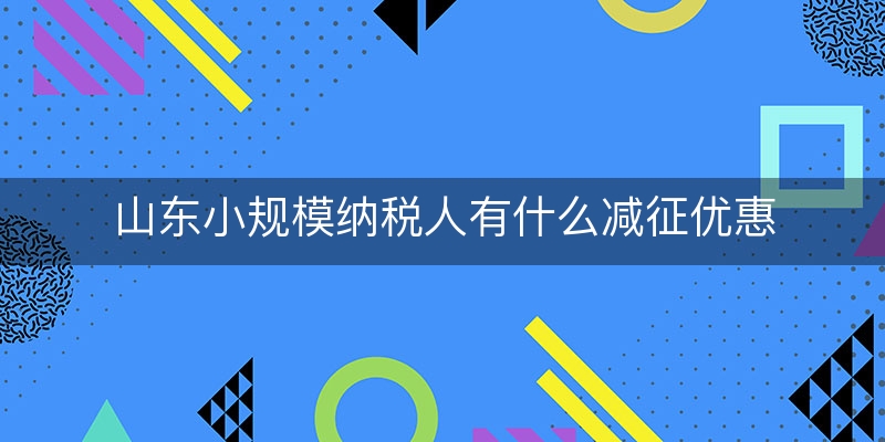 山东小规模纳税人有什么减征优惠(小规模纳税人城建税减征)