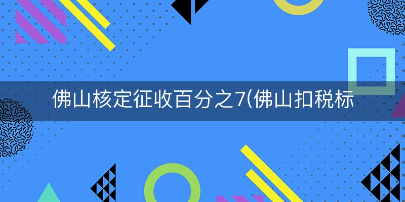 佛山核定征收百分之7(佛山扣税标准2023)