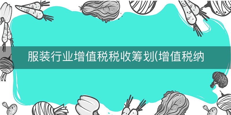 服装行业增值税税收筹划(增值税纳税筹划总结)