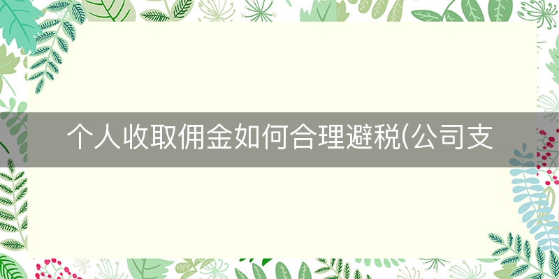 个人收取佣金如何合理避税(公司支付佣金如何避税)