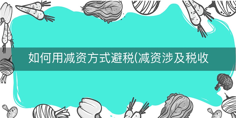 如何用减资方式避税(减资涉及税收吗)