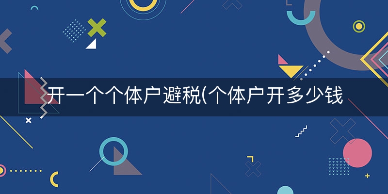 开一个个体户避税(个体户开多少钱不交税)