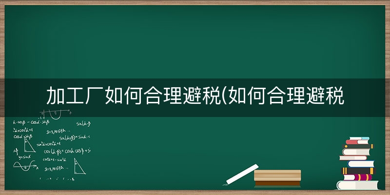 加工厂如何合理避税(如何合理避税个人)