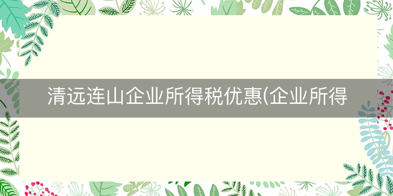清远连山企业所得税优惠(企业所得税税率10%)