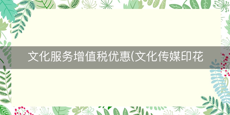 文化服务增值税优惠(文化传媒印花税税率)