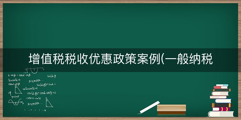 增值税税收优惠政策案例(一般纳税人减免税政策)