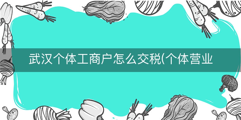 武汉个体工商户怎么交税(个体营业执照需要交税吗)