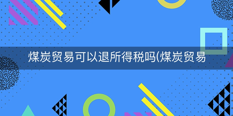 煤炭贸易可以退所得税吗(煤炭贸易增值税税负率)