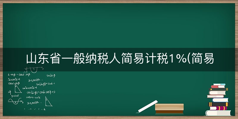 山东省一般纳税人简易计税1%(简易一般纳税人的税率)