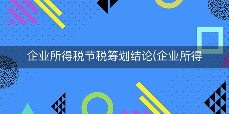 企业所得税节税筹划结论(企业所得税筹划措施)
