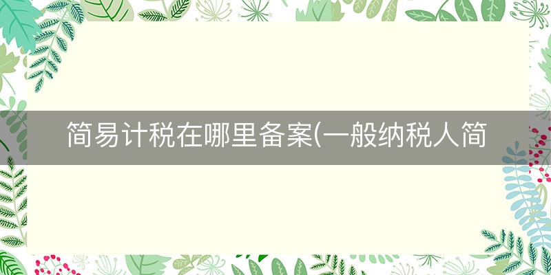 简易计税在哪里备案(一般纳税人简易征收备案)