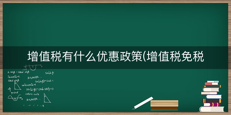 增值税有什么优惠政策(增值税免税优惠有哪些)