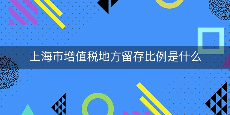 上海市增值税地方留存比例是什么(增值税省级留存比例)