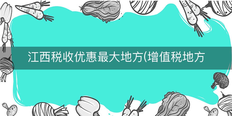 江西税收优惠最大地方(增值税地方性税收优惠)
