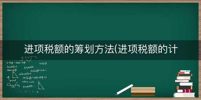进项税额的筹划方法(进项税额的计算方法)