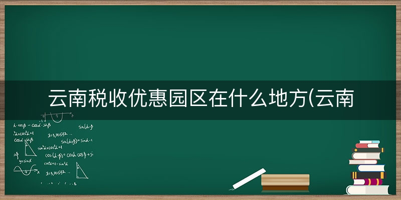 云南税收优惠园区在什么地方(云南税收洼地有哪些)