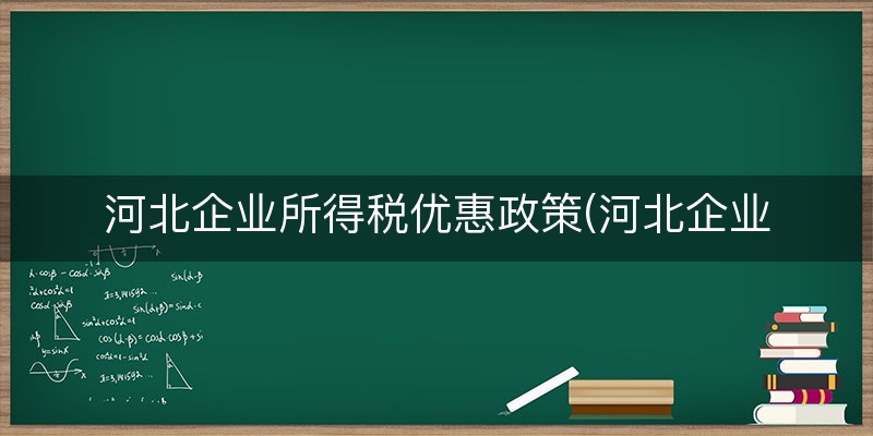 河北企业所得税优惠政策(河北企业所得税留存多少)
