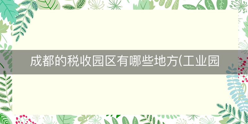 成都的税收园区有哪些地方(工业园区税收分析)