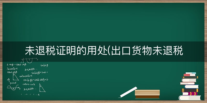 未退税证明的用处(出口货物未退税证明)