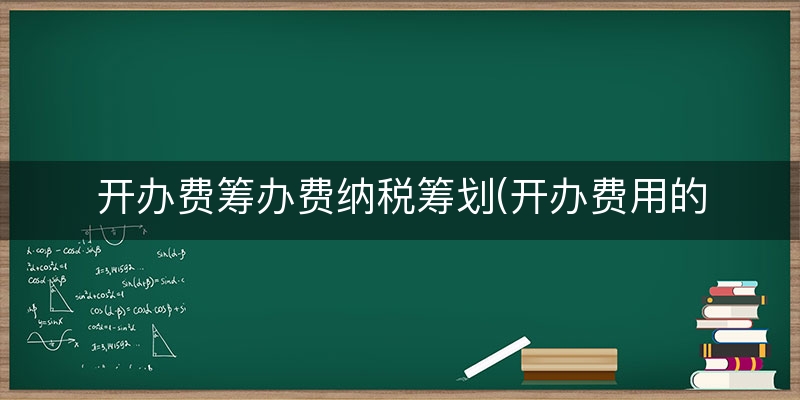 开办费筹办费纳税筹划(开办费用的税务是如何处理的)