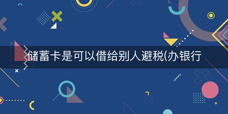 储蓄卡是可以借给别人避税(办银行卡帮人偷税漏税责任大吗)
