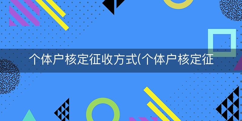 个体户核定征收方式(个体户核定征收怎么核定)