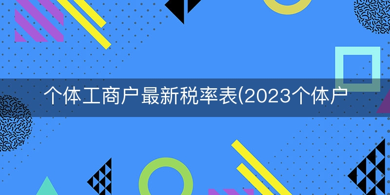 个体工商户最新税率表(2023个体户不免税了吗)