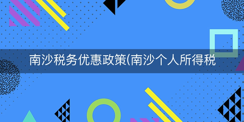 南沙税务优惠政策(南沙个人所得税优惠政策)