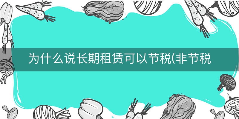 为什么说长期租赁可以节税(非节税租赁也叫真实租赁)