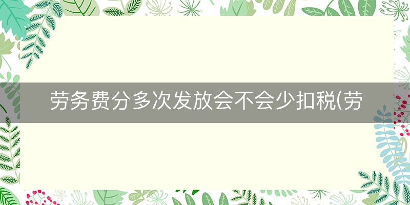 劳务费分多次发放会不会少扣税(劳务费怎样避免交个税)