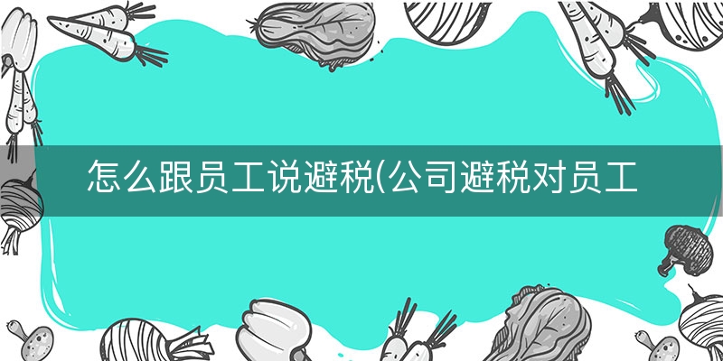 怎么跟员工说避税(公司避税对员工影响)