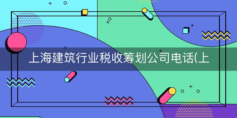 上海建筑行业税收筹划公司电话(上海所得税筹划)