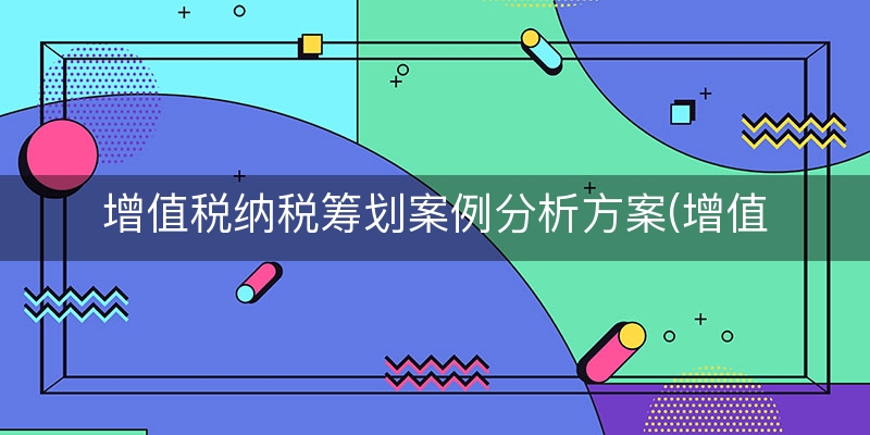 增值税纳税筹划案例分析方案(增值税纳税筹划总结)
