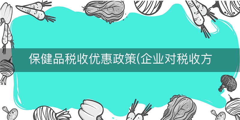 保健品税收优惠政策(企业对税收方面的建议)