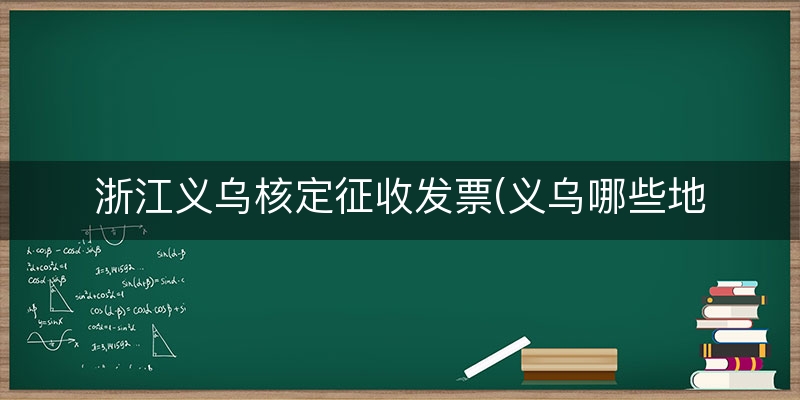 浙江义乌核定征收发票(义乌哪些地方可以开税票)