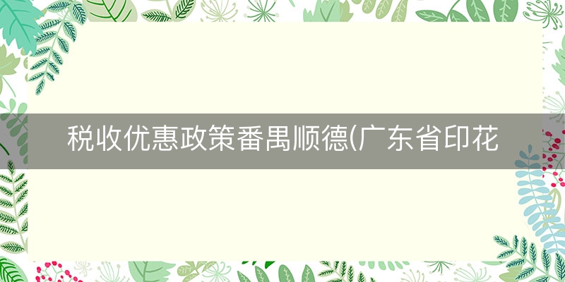 税收优惠政策番禺顺德(广东省印花税优惠政策)