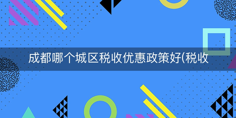 成都哪个城区税收优惠政策好(税收优惠政策的意义)