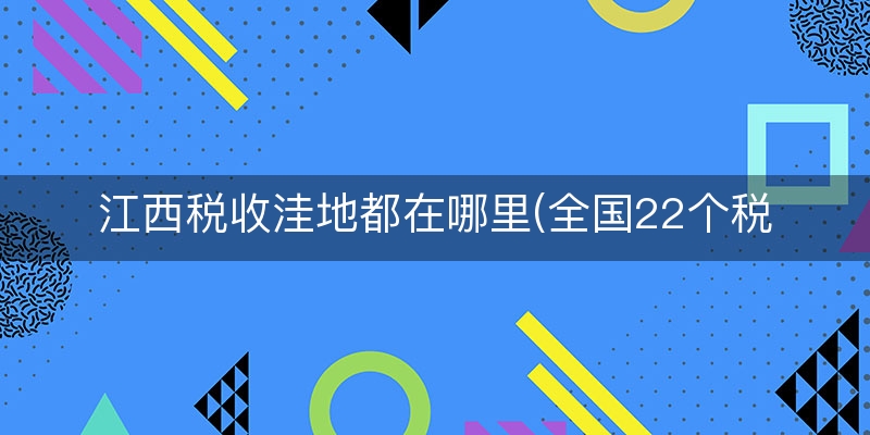 江西税收洼地都在哪里(全国22个税收洼地)