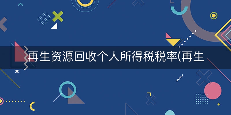 再生资源回收个人所得税税率(再生资源销售税率)