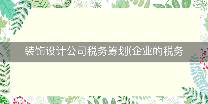 装饰设计公司税务筹划(企业的税务筹划)