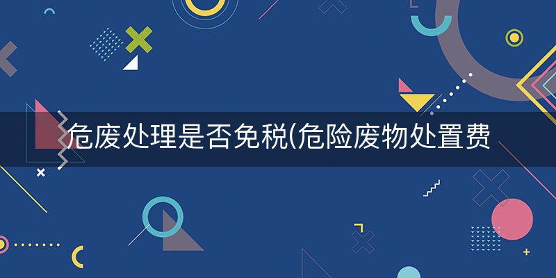 危废处理是否免税(危险废物处置费的税率)