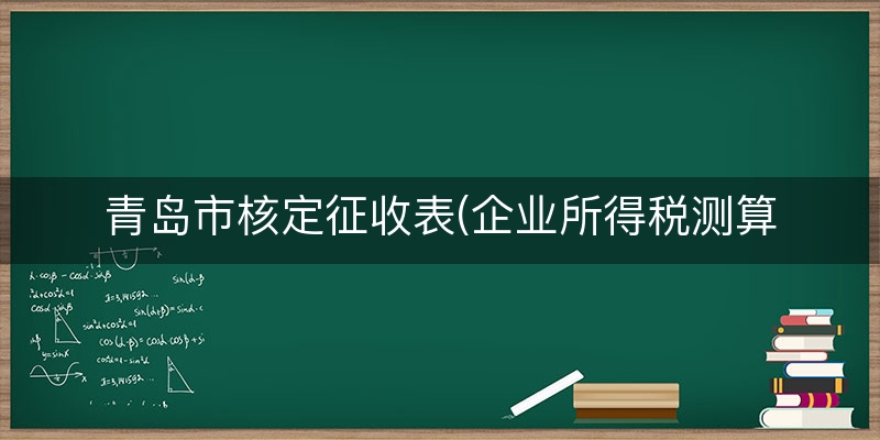 青岛市核定征收表(企业所得税测算表)