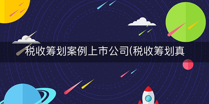 税收筹划案例上市公司(税收筹划真实案例)